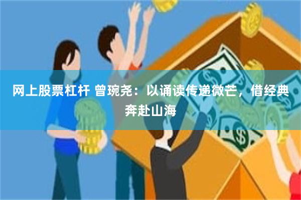 网上股票杠杆 曾琬尧：以诵读传递微芒，借经典奔赴山海