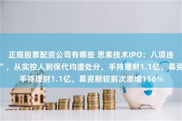 正规股票配资公司有哪些 思索技术IPO：八项违规引监管“全链追责”，从实控人到保代均遭处分，手持理财1.1亿，募资额较前次激增156%