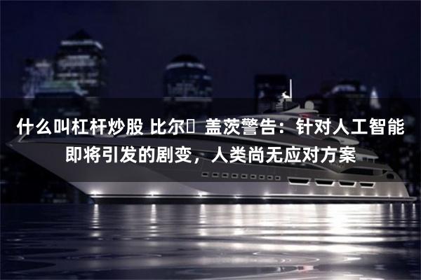 什么叫杠杆炒股 比尔・盖茨警告：针对人工智能即将引发的剧变，人类尚无应对方案