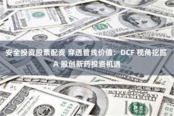 安全投资股票配资 穿透管线价值：DCF 视角挖掘 A 股创新药投资机遇