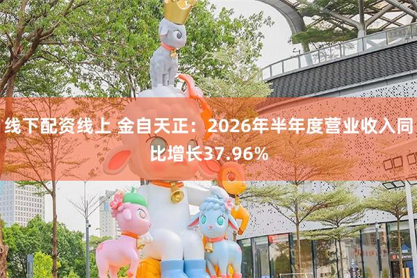 线下配资线上 金自天正：2026年半年度营业收入同比增长37.96%