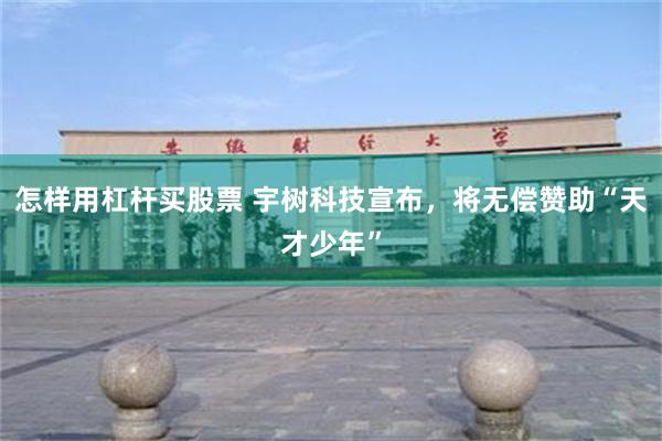 怎样用杠杆买股票 宇树科技宣布，将无偿赞助“天才少年”