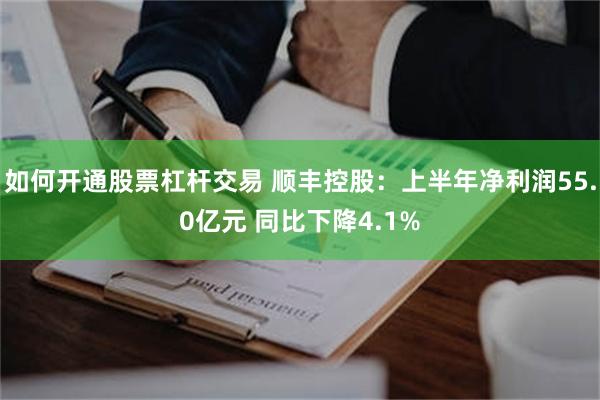 如何开通股票杠杆交易 顺丰控股：上半年净利润55.0亿元 同比下降4.1%