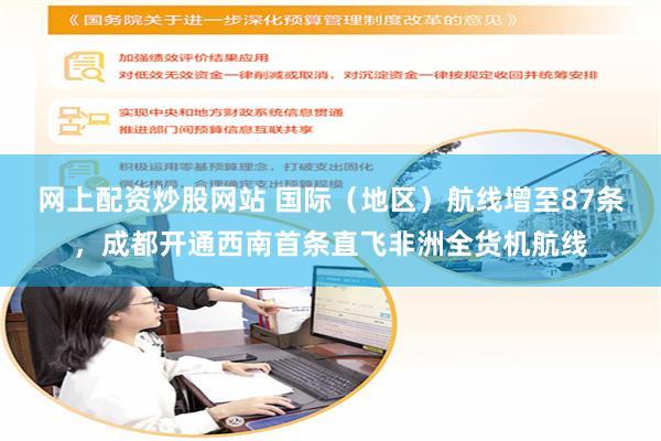 网上配资炒股网站 国际（地区）航线增至87条，成都开通西南首条直飞非洲全货机航线