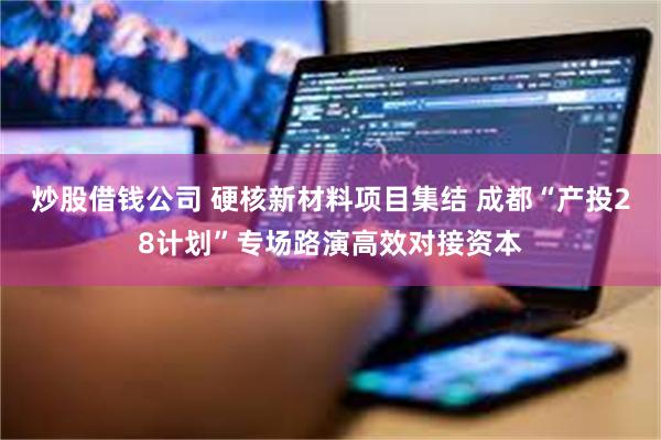 炒股借钱公司 硬核新材料项目集结 成都“产投28计划”专场路演高效对接资本