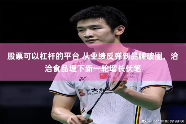 股票可以杠杆的平台 从业绩反弹到品牌破圈，洽洽食品埋下新一轮增长伏笔