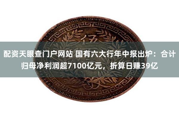 配资天眼查门户网站 国有六大行年中报出炉：合计归母净利润超7100亿元，折算日赚39亿