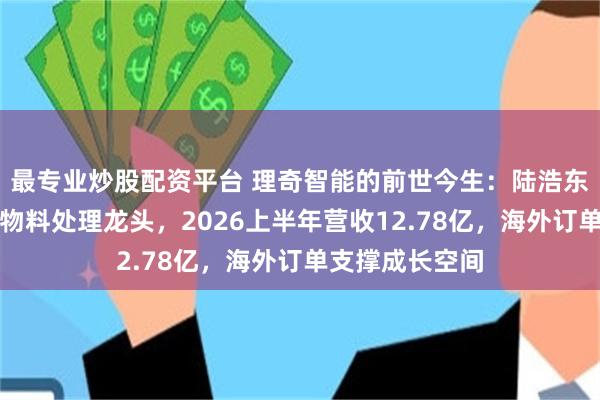 最专业炒股配资平台 理奇智能的前世今生：陆浩东掌舵打造锂电物料处理龙头，2026上半年营收12.78亿，海外订单支撑成长空间