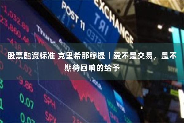 股票融资标准 克里希那穆提丨爱不是交易，是不期待回响的给予