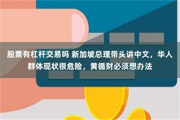 股票有杠杆交易吗 新加坡总理带头讲中文，华人群体现状很危险，黄循财必须想办法
