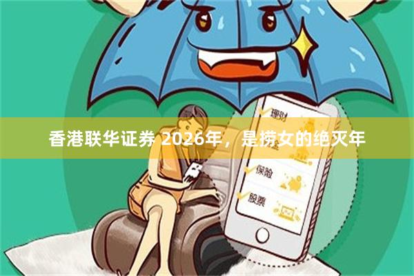 香港联华证券 2026年，是捞女的绝灭年