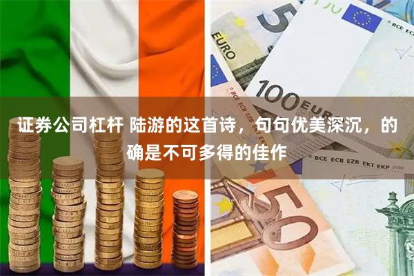 证券公司杠杆 陆游的这首诗，句句优美深沉，的确是不可多得的佳作