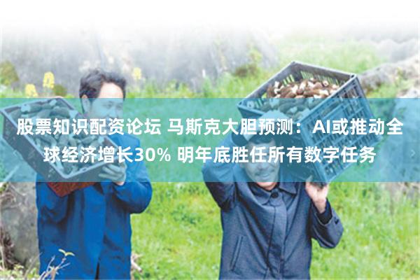 股票知识配资论坛 马斯克大胆预测：AI或推动全球经济增长30% 明年底胜任所有数字任务