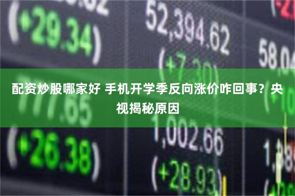 配资炒股哪家好 手机开学季反向涨价咋回事？央视揭秘原因