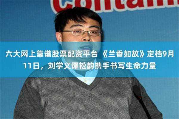六大网上靠谱股票配资平台 《兰香如故》定档9月11日，刘学义谭松韵携手书写生命力量