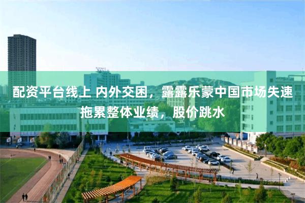配资平台线上 内外交困，露露乐蒙中国市场失速拖累整体业绩，股价跳水