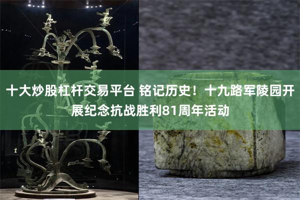 十大炒股杠杆交易平台 铭记历史！十九路军陵园开展纪念抗战胜利81周年活动