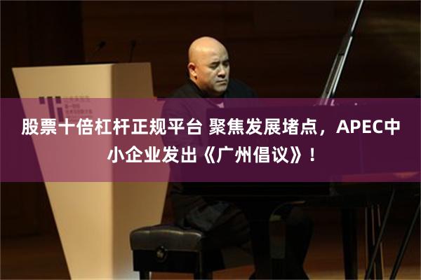股票十倍杠杆正规平台 聚焦发展堵点，APEC中小企业发出《广州倡议》！
