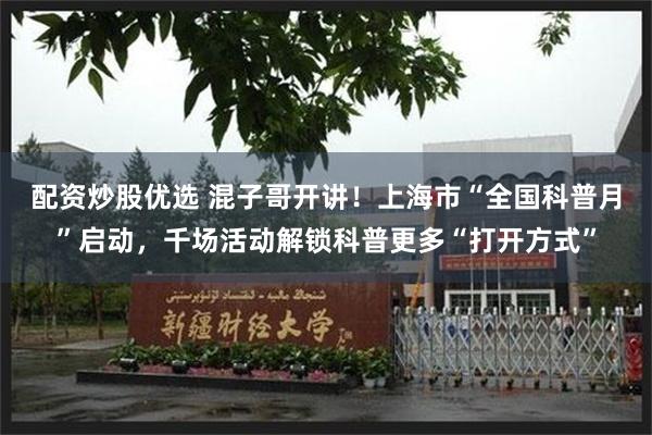 配资炒股优选 混子哥开讲！上海市“全国科普月”启动，千场活动解锁科普更多“打开方式”