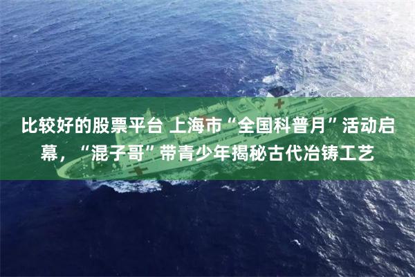 比较好的股票平台 上海市“全国科普月”活动启幕，“混子哥”带青少年揭秘古代冶铸工艺