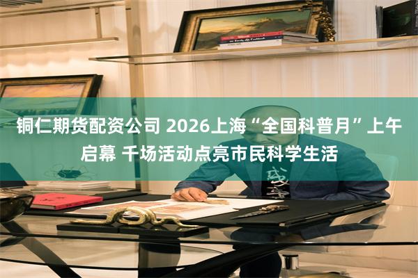 铜仁期货配资公司 2026上海“全国科普月”上午启幕 千场活动点亮市民科学生活