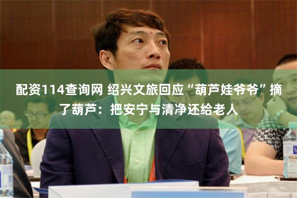 配资114查询网 绍兴文旅回应“葫芦娃爷爷”摘了葫芦：把安宁与清净还给老人