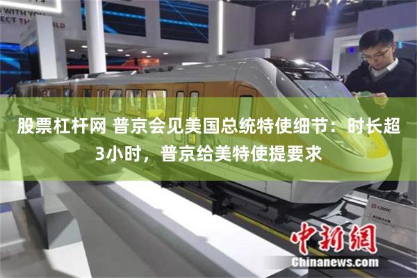 股票杠杆网 普京会见美国总统特使细节：时长超3小时，普京给美特使提要求