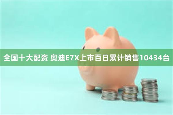 全国十大配资 奥迪E7X上市百日累计销售10434台