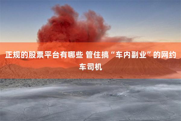 正规的股票平台有哪些 管住搞“车内副业”的网约车司机