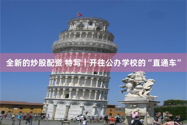 全新的炒股配资 特写｜开往公办学校的“直通车”