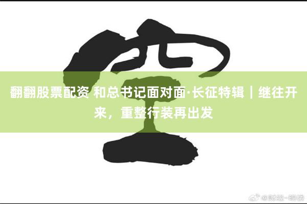 翻翻股票配资 和总书记面对面·长征特辑|继往开来,重整行装再出发