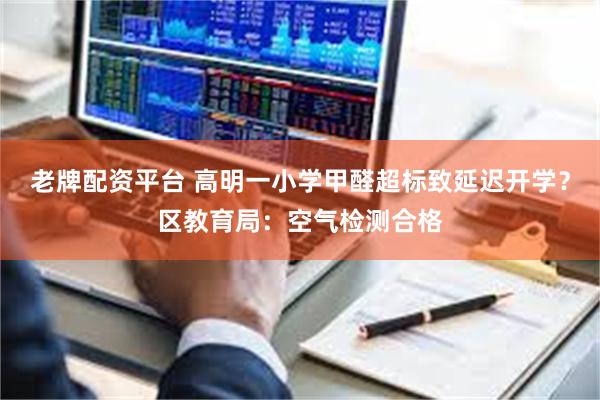 老牌配资平台 高明一小学甲醛超标致延迟开学？区教育局：空气检测合格