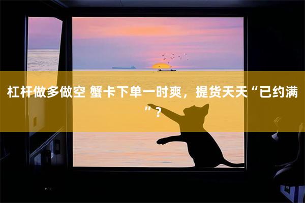 杠杆做多做空 蟹卡下单一时爽，提货天天“已约满”？