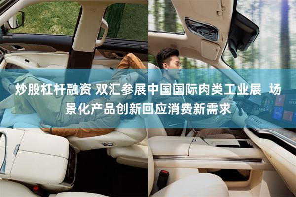 炒股杠杆融资 双汇参展中国国际肉类工业展  场景化产品创新回应消费新需求
