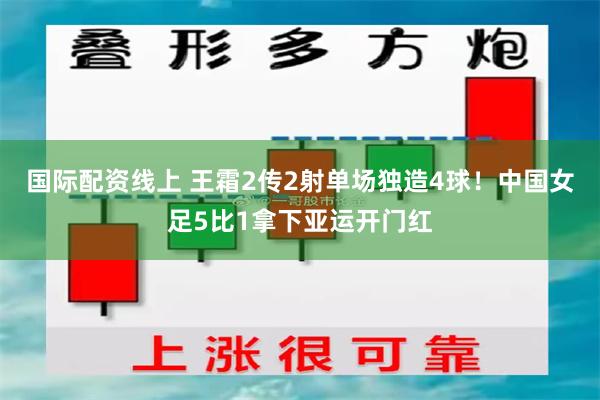 国际配资线上 王霜2传2射单场独造4球！中国女足5比1拿下亚运开门红