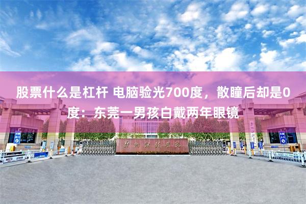 股票什么是杠杆 电脑验光700度，散瞳后却是0度：东莞一男孩白戴两年眼镜