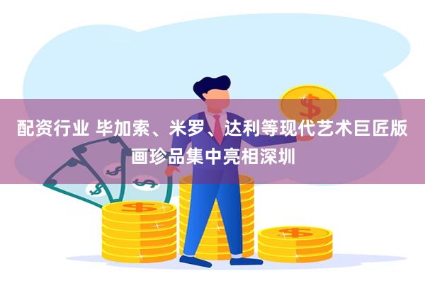 配资行业 毕加索、米罗、达利等现代艺术巨匠版画珍品集中亮相深圳