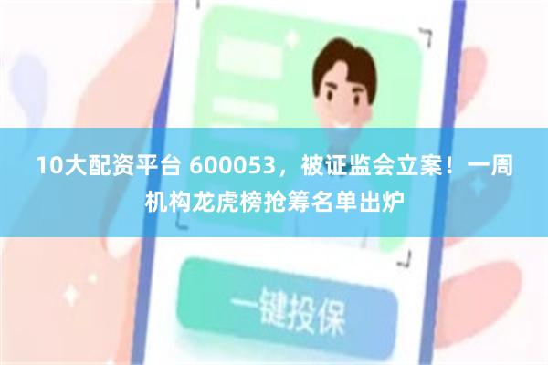 10大配资平台 600053，被证监会立案！一周机构龙虎榜抢筹名单出炉