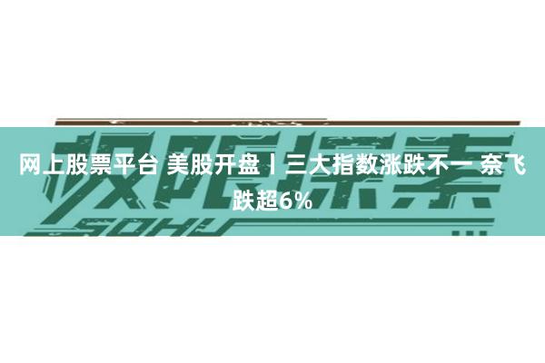 网上股票平台 美股开盘丨三大指数涨跌不一 奈飞跌超6%
