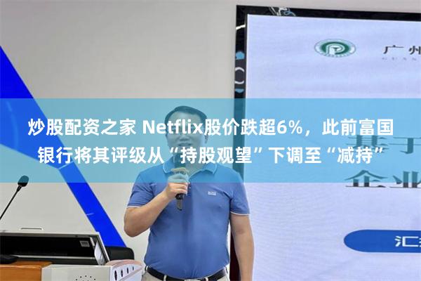 炒股配资之家 Netflix股价跌超6%，此前富国银行将其评级从“持股观望”下调至“减持”