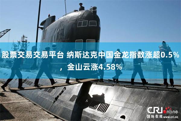 股票交易交易平台 纳斯达克中国金龙指数涨超0.5%，金山云涨4.58%