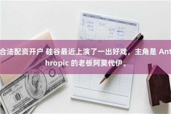 合法配资开户 硅谷最近上演了一出好戏,主角是 Anthropic 的老板阿莫代伊。