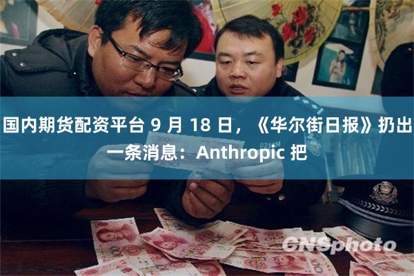 国内期货配资平台 9 月 18 日,《华尔街日报》扔出一条消息:Anthropic 把
