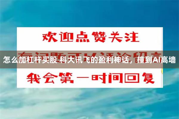 怎么加杠杆买股 科大讯飞的盈利神话，撞到AI高墙