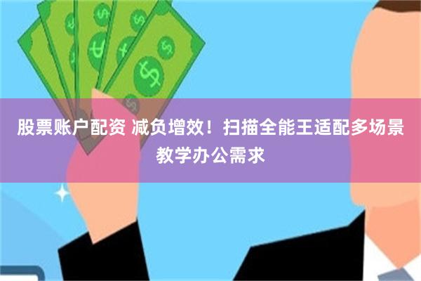 股票账户配资 减负增效！扫描全能王适配多场景教学办公需求