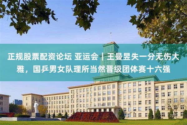 正规股票配资论坛 亚运会｜王曼昱失一分无伤大雅，国乒男女队理所当然晋级团体赛十六强