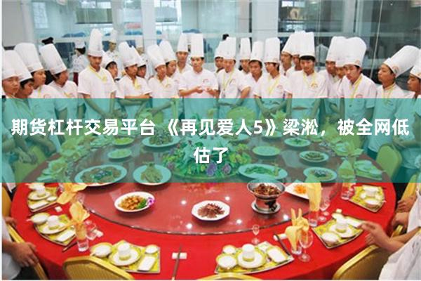 期货杠杆交易平台 《再见爱人5》梁淞，被全网低估了