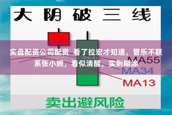 实盘配资公司配资  看了拉宏才知道，管乐不联系张小婉，看似清醒，实则糊涂