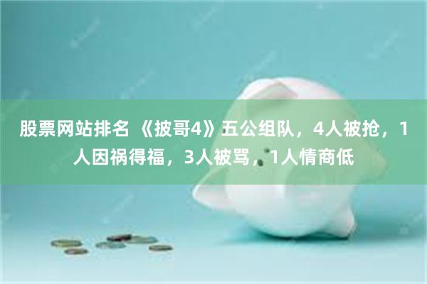 股票网站排名 《披哥4》五公组队，4人被抢，1人因祸得福，3人被骂，1人情商低