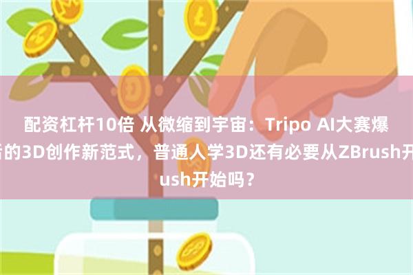 配资杠杆10倍 从微缩到宇宙：Tripo AI大赛爆火背后的3D创作新范式，普通人学3D还有必要从ZBrush开始吗？